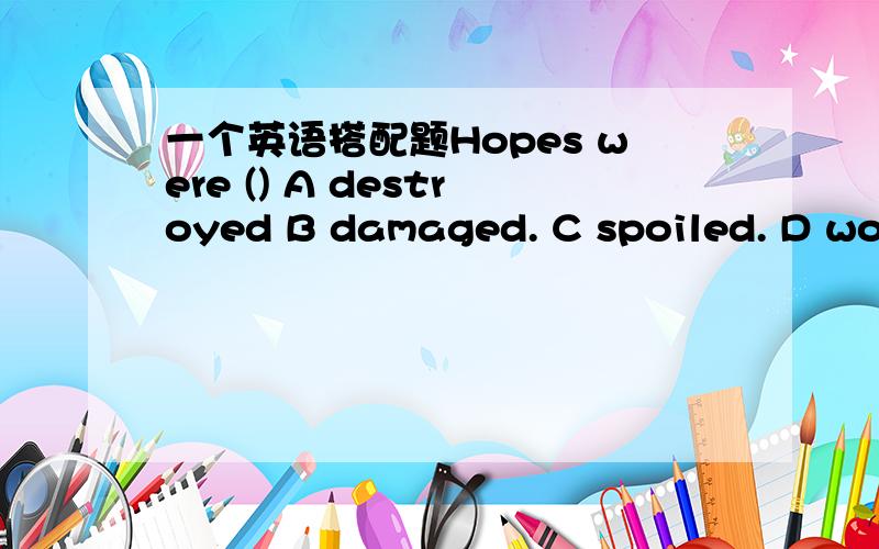 一个英语搭配题Hopes were () A destroyed B damaged. C spoiled. D wou