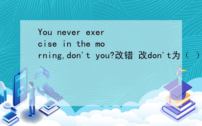 You never exercise in the morning,don't you?改错 改don't为（ ）