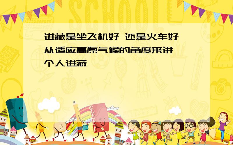 进藏是坐飞机好 还是火车好 从适应高原气候的角度来讲 一个人进藏