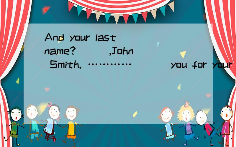 And your last name? ( ),John Smith. ………… （ ） you for your at