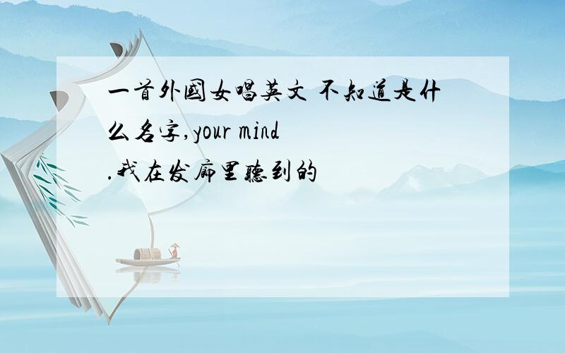 一首外国女唱英文 不知道是什么名字,your mind .我在发廊里听到的