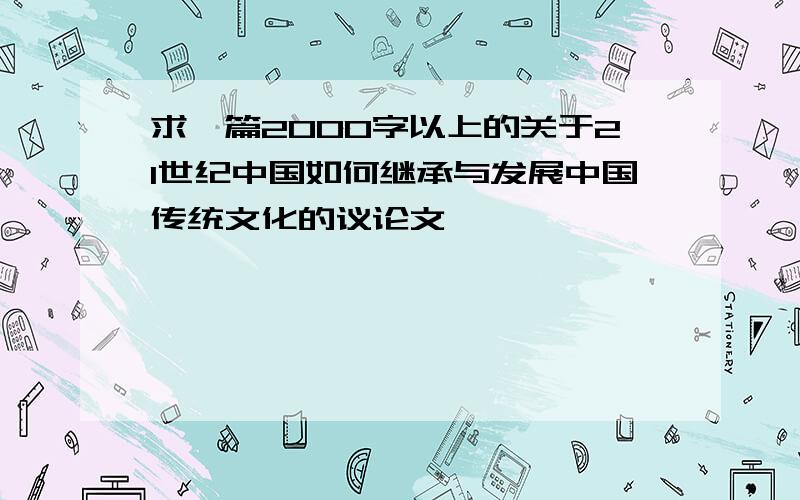 求一篇2000字以上的关于21世纪中国如何继承与发展中国传统文化的议论文