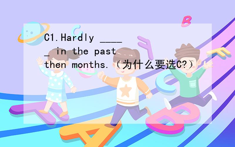 C1.Hardly _____ in the past then months.（为什么要选C?）