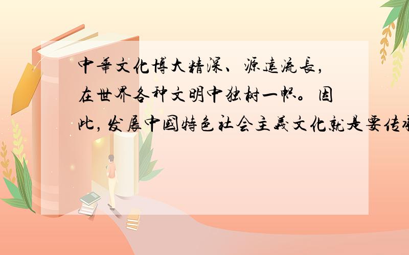 中华文化博大精深、源远流长，在世界各种文明中独树一帜。因此，发展中国特色社会主义文化就是要传承中华文明，排斥外来文化。