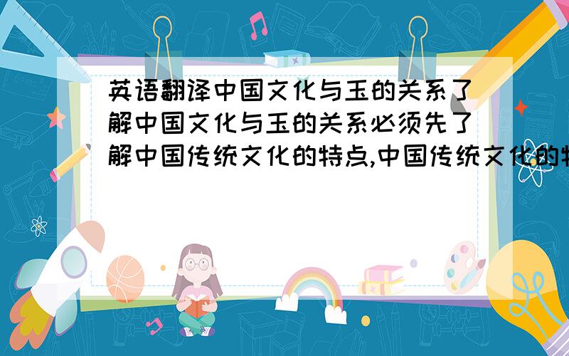 英语翻译中国文化与玉的关系了解中国文化与玉的关系必须先了解中国传统文化的特点,中国传统文化的特点向来有物化寄寓性,自然的