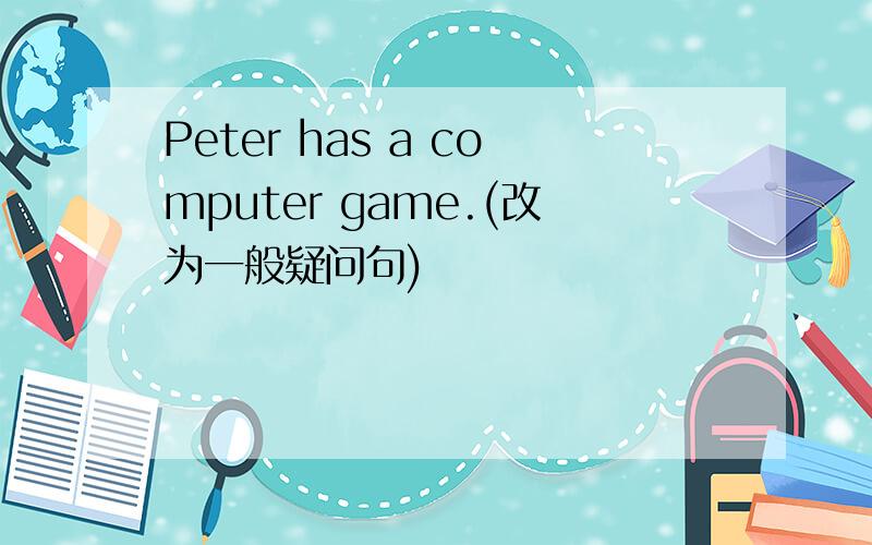 Peter has a computer game.(改为一般疑问句)