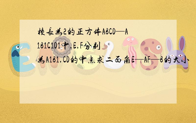 棱长为2的正方体ABCD—A1B1C1D1中,E,F分别为A1B1,CD的中点求二面角E—AF—B的大小