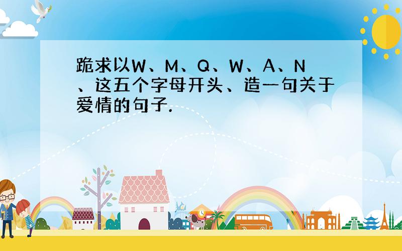 跪求以W、M、Q、W、A、N、这五个字母开头、造一句关于爱情的句子.