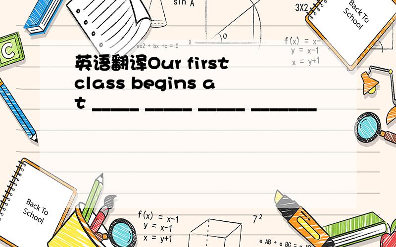 英语翻译Our first class begins at _____ _____ _____ _______