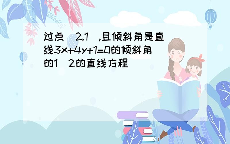 过点(2,1),且倾斜角是直线3x+4y+1=0的倾斜角的1\2的直线方程