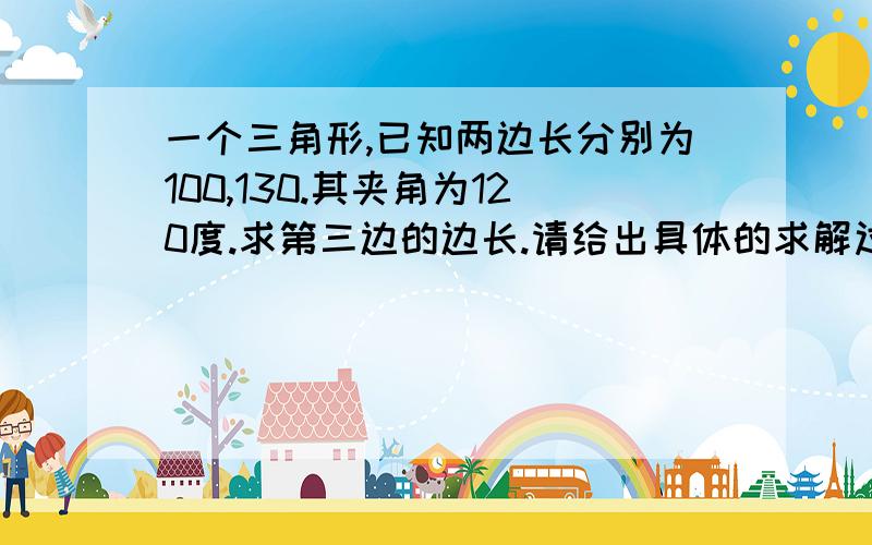 一个三角形,已知两边长分别为100,130.其夹角为120度.求第三边的边长.请给出具体的求解过程.