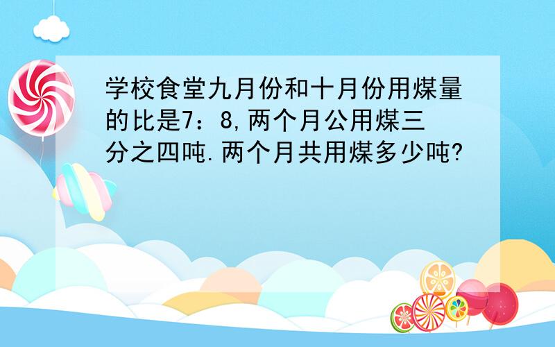 学校食堂九月份和十月份用煤量的比是7：8,两个月公用煤三分之四吨.两个月共用煤多少吨?