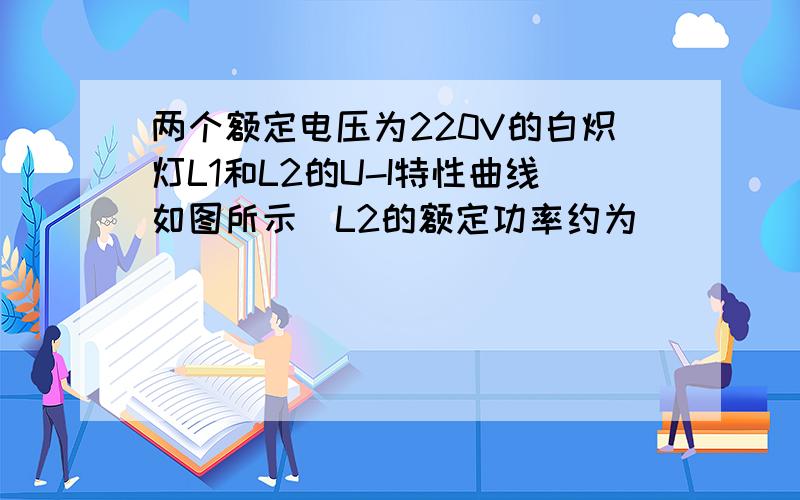 两个额定电压为220V的白炽灯L1和L2的U-I特性曲线如图所示．L2的额定功率约为______W；现将L1和L2串联后