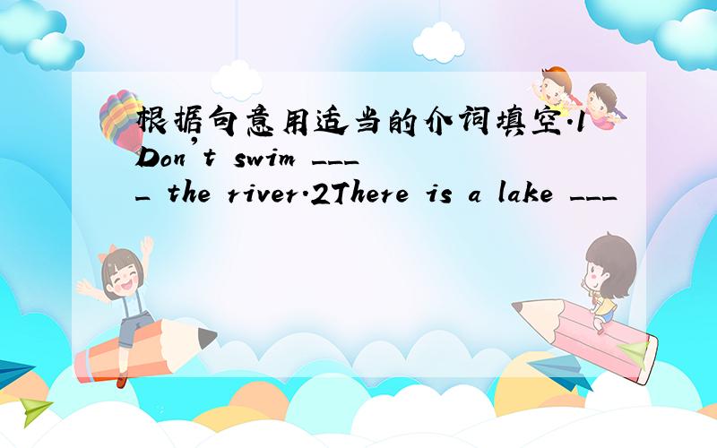 根据句意用适当的介词填空.1Don't swim ____ the river.2There is a lake ___