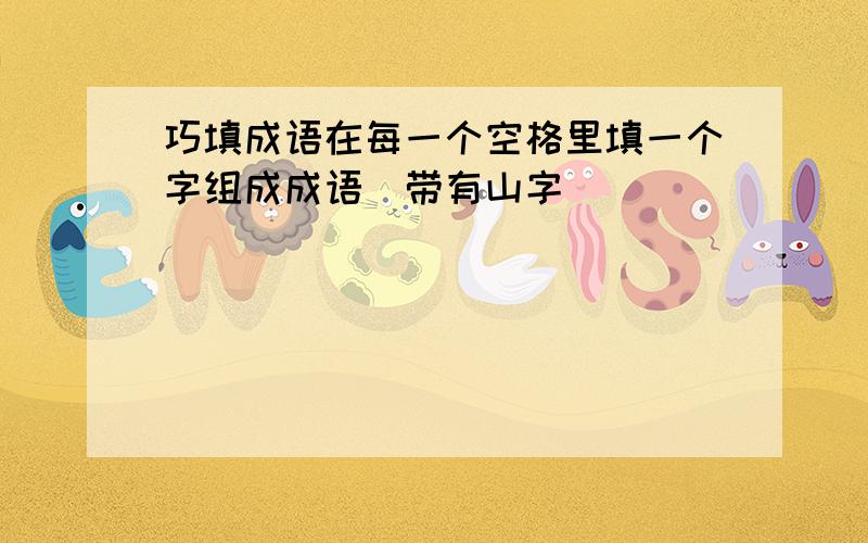 巧填成语在每一个空格里填一个字组成成语(带有山字)