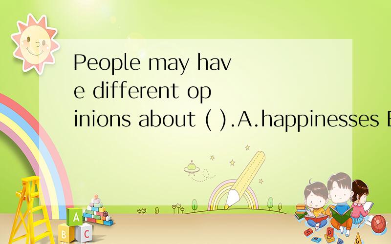 People may have different opinions about ( ).A.happinesses B