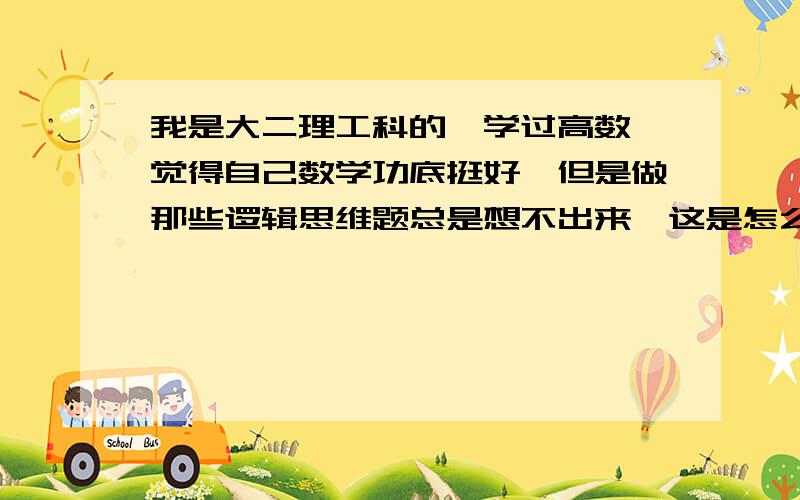 我是大二理工科的,学过高数,觉得自己数学功底挺好,但是做那些逻辑思维题总是想不出来,这是怎么回事?