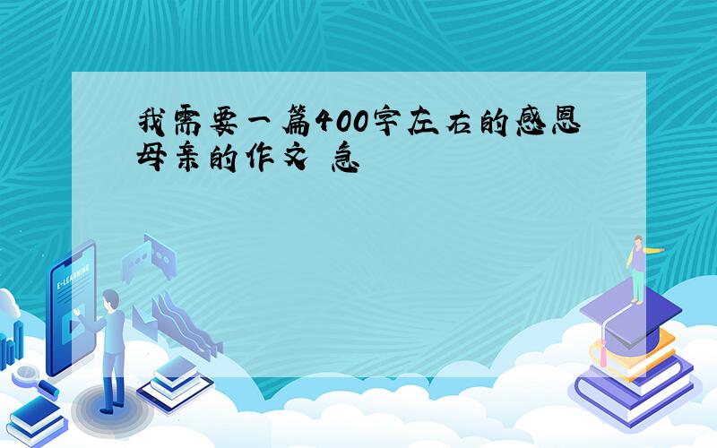 我需要一篇400字左右的感恩母亲的作文 急