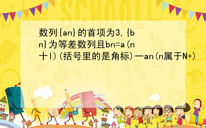 数列{an}的首项为3,{bn}为等差数列且bn=a(n十l)(括号里的是角标)一an(n属于N+)