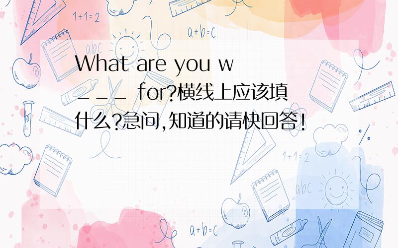 What are you w___ for?横线上应该填什么?急问,知道的请快回答!