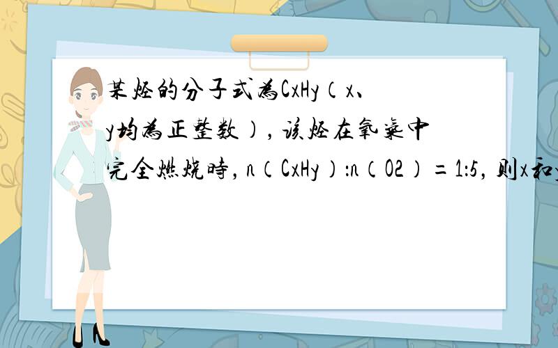 某烃的分子式为CxHy（x、y均为正整数），该烃在氧气中完全燃烧时，n（CxHy）：n（O2）=1：5，则x和y之和是（