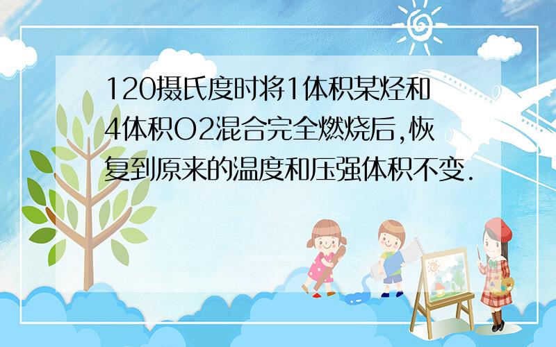 120摄氏度时将1体积某烃和4体积O2混合完全燃烧后,恢复到原来的温度和压强体积不变.