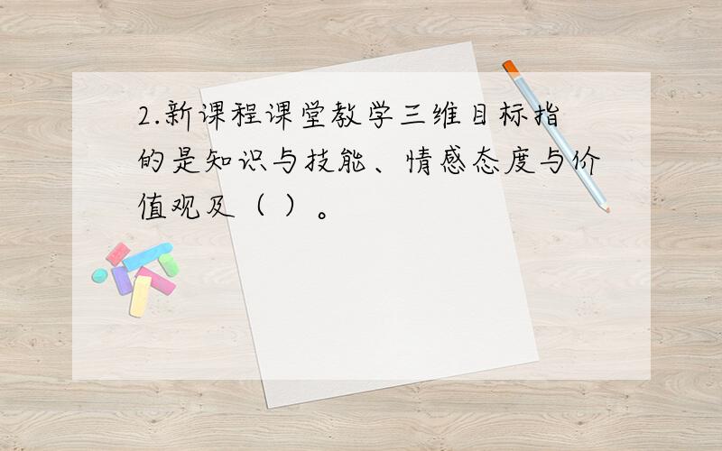 2.新课程课堂教学三维目标指的是知识与技能、情感态度与价值观及（ ）。