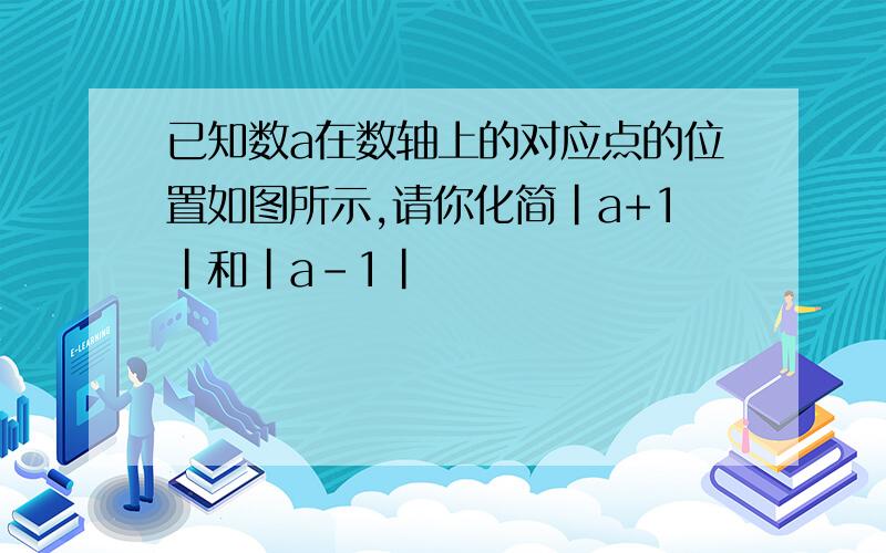 已知数a在数轴上的对应点的位置如图所示,请你化简|a+1|和|a-1|