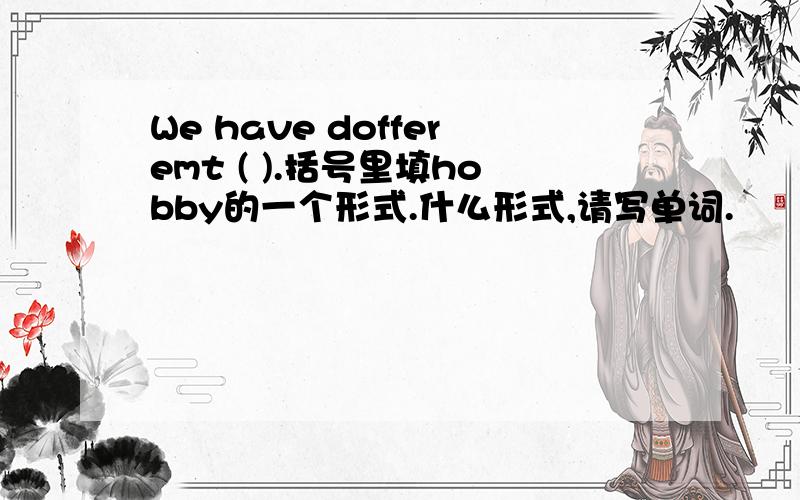 We have dofferemt ( ).括号里填hobby的一个形式.什么形式,请写单词.