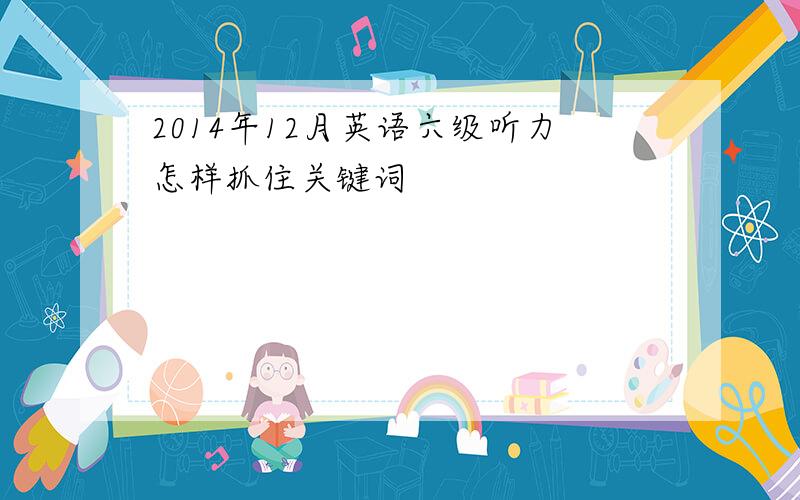 2014年12月英语六级听力怎样抓住关键词