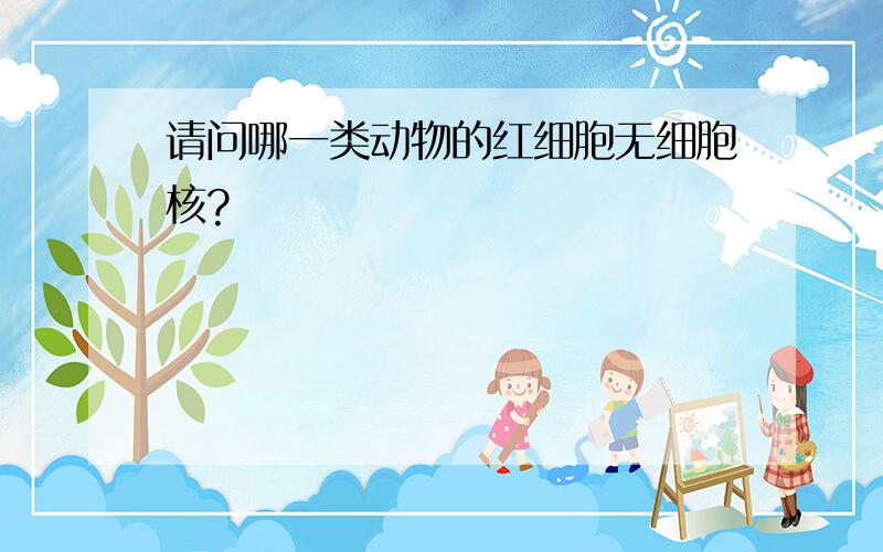 请问哪一类动物的红细胞无细胞核?