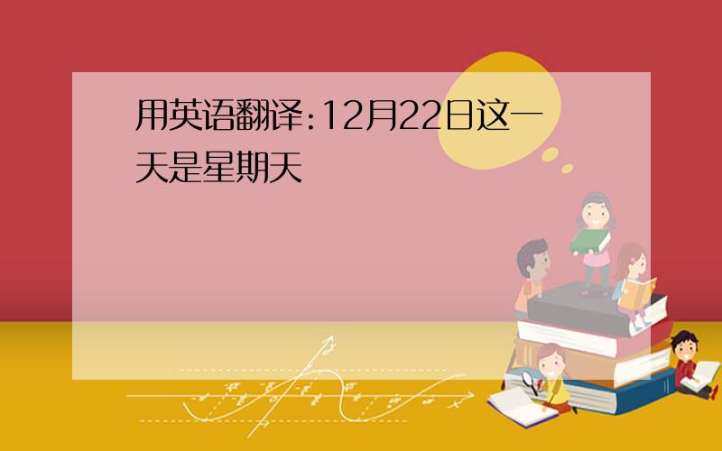 用英语翻译:12月22日这一天是星期天