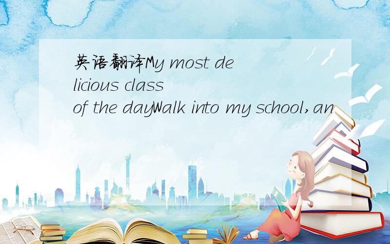 英语翻译My most delicious class of the dayWalk into my school,an