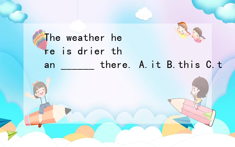 The weather here is drier than ______ there. A.it B.this C.t