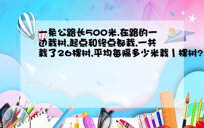 一条公路长500米.在路的一边栽树,起点和终点都栽,一共栽了26棵树,平均每隔多少米栽丨棵树?请