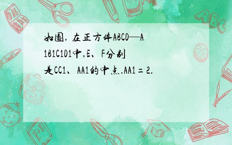 如图, 在正方体ABCD—A1B1C1D1中,E、F分别是CC1、AA1的中点．AA1=2.