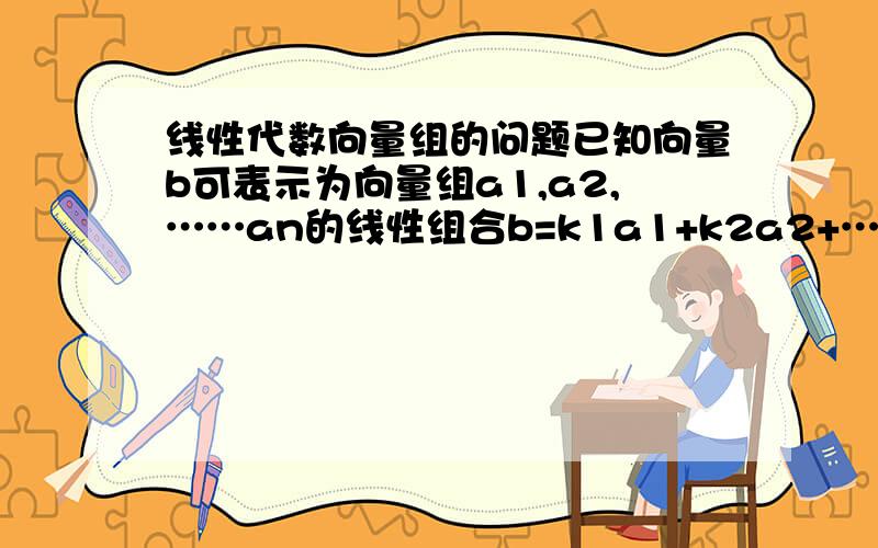 线性代数向量组的问题已知向量b可表示为向量组a1,a2,……an的线性组合b=k1a1+k2a2+……knan,如果a1