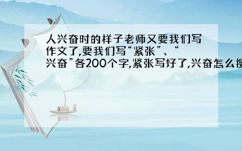 人兴奋时的样子老师又要我们写作文了,要我们写“紧张”、“兴奋”各200个字,紧张写好了,兴奋怎么搜也搜不到,要写出人物特