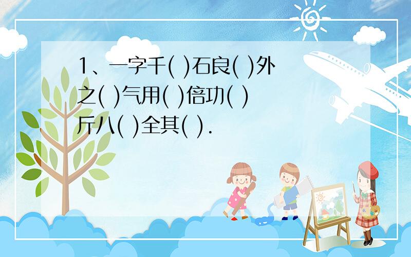 1、一字千( )石良( )外之( )气用( )倍功( )斤八( )全其( ).