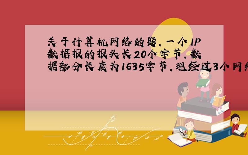 关于计算机网络的题,一个IP数据报的报头长20个字节,数据部分长度为1635字节,现经过3个网络发往目的主机,这3个网络