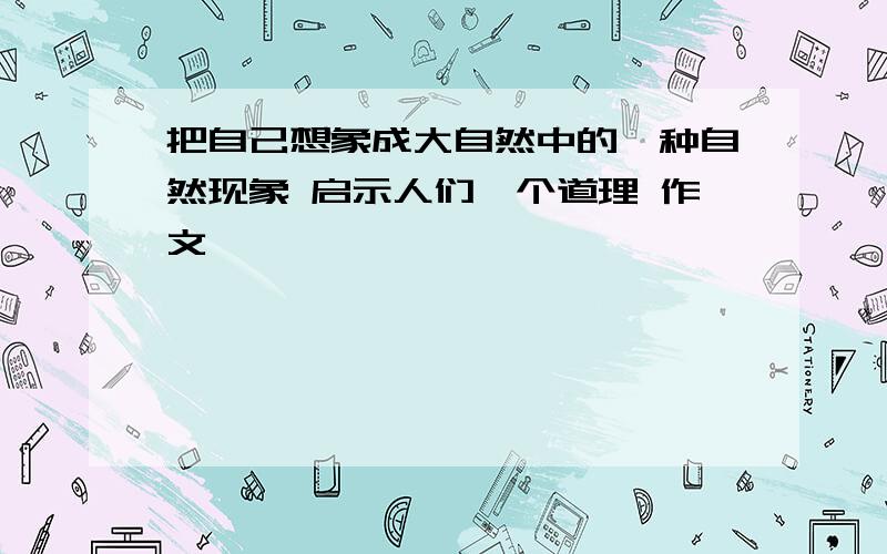 把自己想象成大自然中的一种自然现象 启示人们一个道理 作文