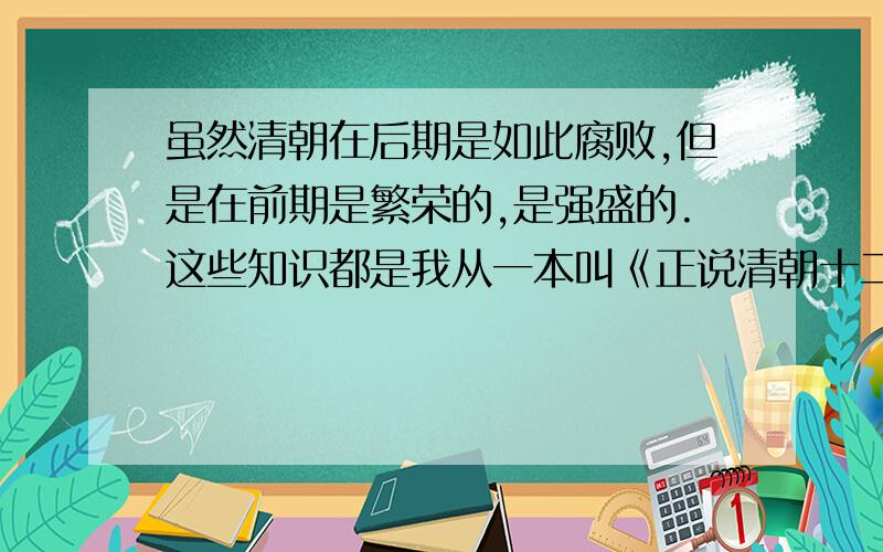 虽然清朝在后期是如此腐败,但是在前期是繁荣的,是强盛的.这些知识都是我从一本叫《正说清朝十二帝陵》的书里学到的.