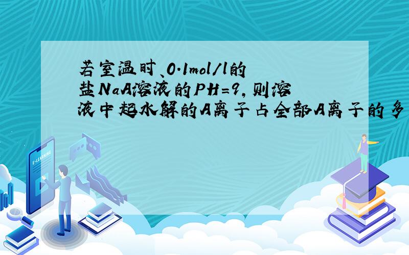 若室温时、0.1mol/l的盐NaA溶液的PH=9,则溶液中起水解的A离子占全部A离子的多少?