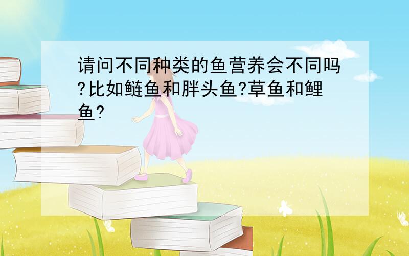 请问不同种类的鱼营养会不同吗?比如鲢鱼和胖头鱼?草鱼和鲤鱼?