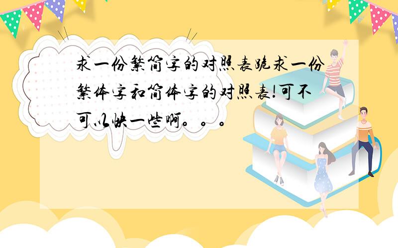 求一份繁简字的对照表跪求一份繁体字和简体字的对照表!可不可以快一些啊。。。