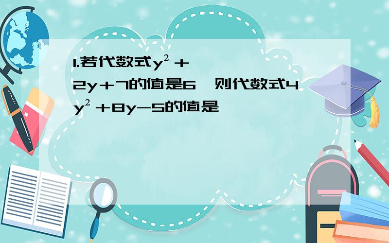 1.若代数式y²＋2y＋7的值是6,则代数式4y²＋8y-5的值是