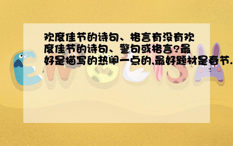 欢度佳节的诗句、格言有没有欢度佳节的诗句、警句或格言?最好是描写的热闹一点的,最好题材是春节.