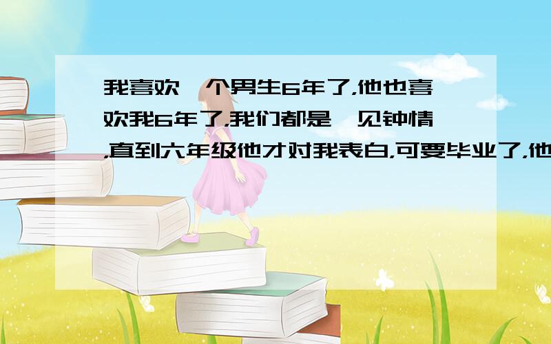 我喜欢一个男生6年了，他也喜欢我6年了，我们都是一见钟情，直到六年级他才对我表白，可要毕业了，他想向我要我的初吻，我是给