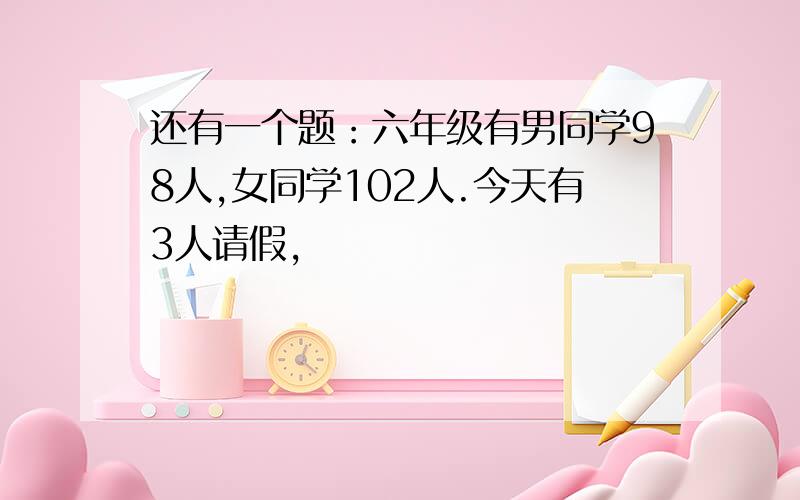 还有一个题：六年级有男同学98人,女同学102人.今天有3人请假,