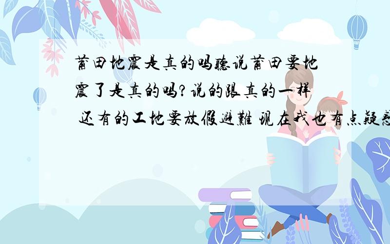 莆田地震是真的吗听说莆田要地震了是真的吗?说的跟真的一样 还有的工地要放假避难 现在我也有点疑惑了,现在心了怪怪的.（我